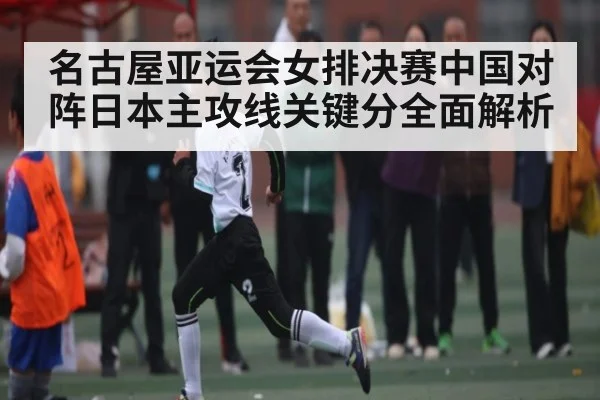 名古屋亚运会女排决赛中国对阵日本主攻线关键分全面解析