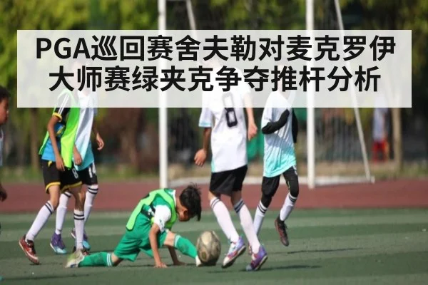 PGA巡回赛舍夫勒对麦克罗伊大师赛绿夹克争夺推杆分析