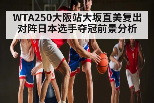 WTA250大阪站大坂直美复出对阵日本选手夺冠前景分析